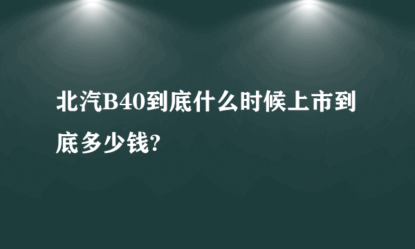 北汽B40到底什么时候上市到底多少钱?