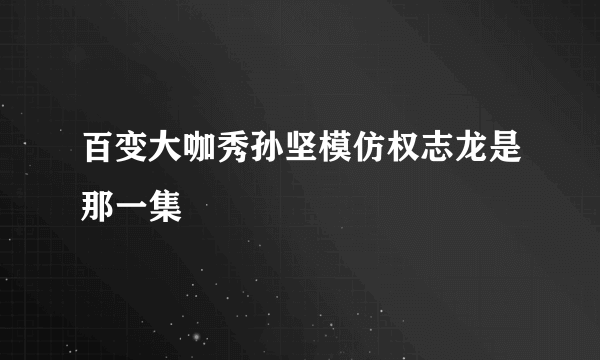 百变大咖秀孙坚模仿权志龙是那一集