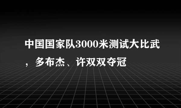 中国国家队3000米测试大比武，多布杰、许双双夺冠