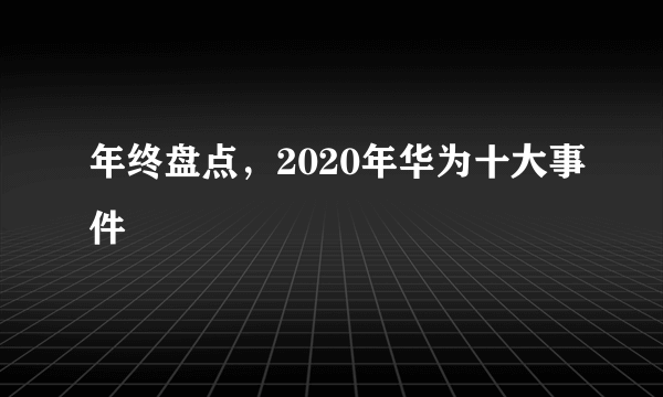 年终盘点，2020年华为十大事件