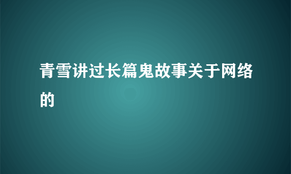 青雪讲过长篇鬼故事关于网络的