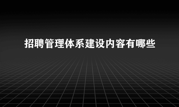 招聘管理体系建设内容有哪些