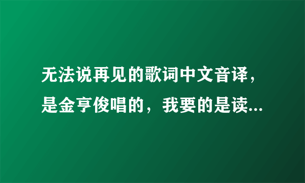 无法说再见的歌词中文音译，是金亨俊唱的，我要的是读出来是韩文，写是中文的额，谢谢求大神帮助