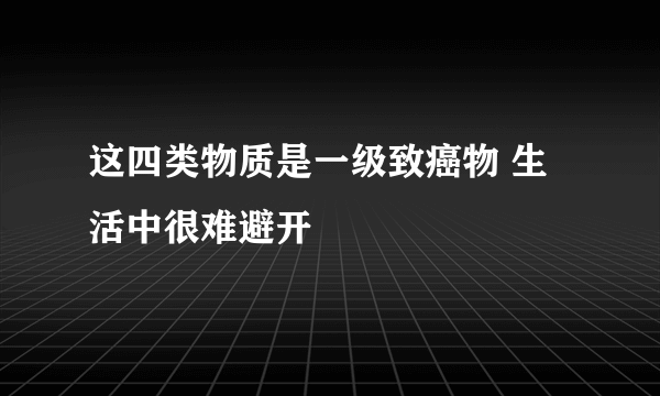 这四类物质是一级致癌物 生活中很难避开