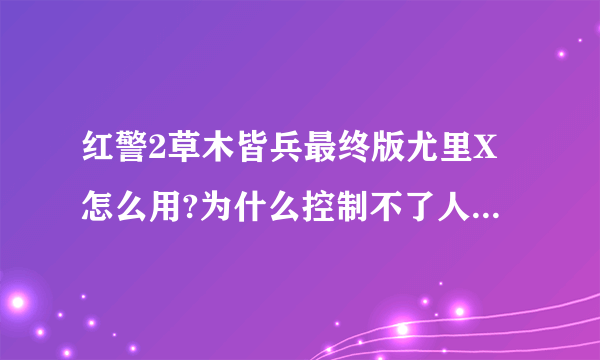 红警2草木皆兵最终版尤里X怎么用?为什么控制不了人和建筑？是最终版···