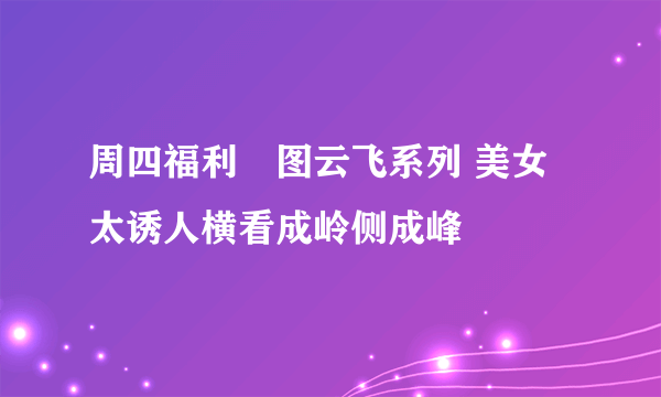 周四福利囧图云飞系列 美女太诱人横看成岭侧成峰