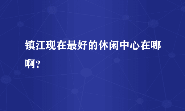 镇江现在最好的休闲中心在哪啊？