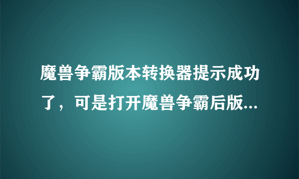 魔兽争霸版本转换器提示成功了，可是打开魔兽争霸后版本依然是原来的版本