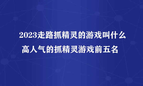 2023走路抓精灵的游戏叫什么 高人气的抓精灵游戏前五名