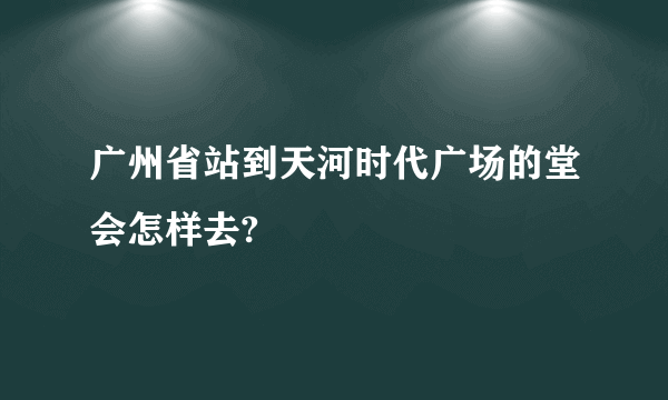 广州省站到天河时代广场的堂会怎样去?