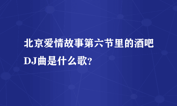 北京爱情故事第六节里的酒吧DJ曲是什么歌？