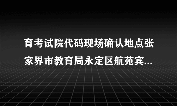 育考试院代码现场确认地点张家界市教育局永定区航苑宾馆二楼房间