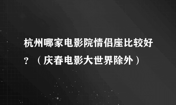 杭州哪家电影院情侣座比较好？（庆春电影大世界除外）