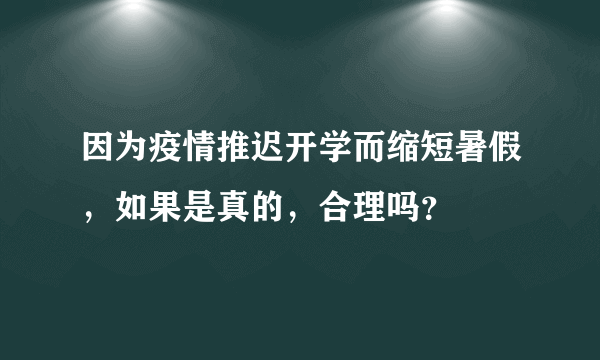 因为疫情推迟开学而缩短暑假，如果是真的，合理吗？