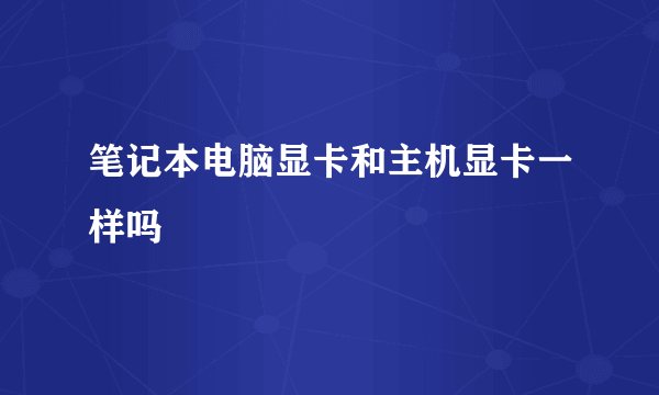 笔记本电脑显卡和主机显卡一样吗