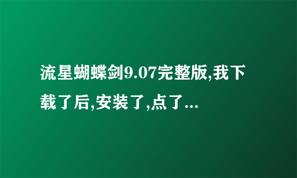 流星蝴蝶剑9.07完整版,我下载了后,安装了,点了图标后没反映,打不开! 我朋友下载了后都打得开,搞什么