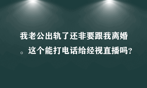 我老公出轨了还非要跟我离婚。这个能打电话给经视直播吗？