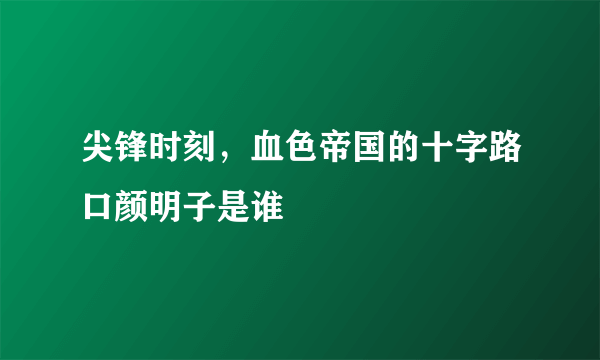 尖锋时刻，血色帝国的十字路口颜明子是谁