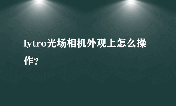 lytro光场相机外观上怎么操作？