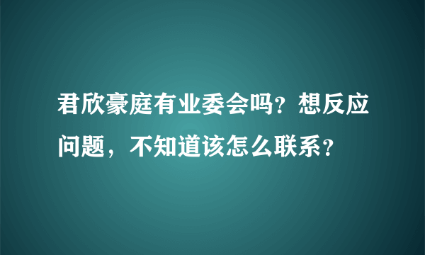 君欣豪庭有业委会吗？想反应问题，不知道该怎么联系？