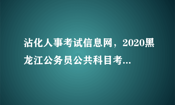 沾化人事考试信息网，2020黑龙江公务员公共科目考试范围是什么