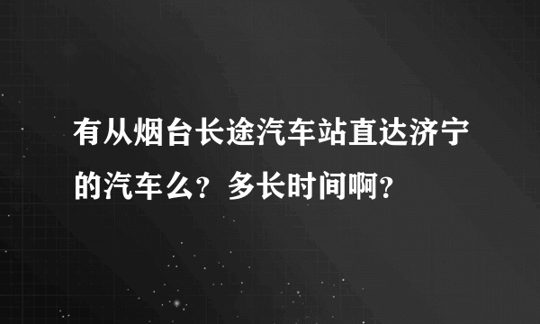 有从烟台长途汽车站直达济宁的汽车么？多长时间啊？