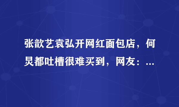 张歆艺袁弘开网红面包店，何炅都吐槽很难买到，网友：店名最有寓意