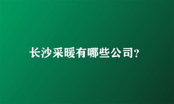 长沙采暖有哪些公司？