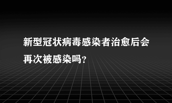 新型冠状病毒感染者治愈后会再次被感染吗？