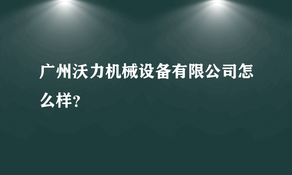 广州沃力机械设备有限公司怎么样？