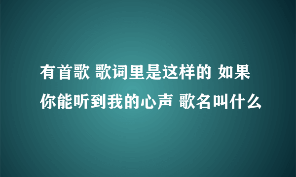 有首歌 歌词里是这样的 如果你能听到我的心声 歌名叫什么