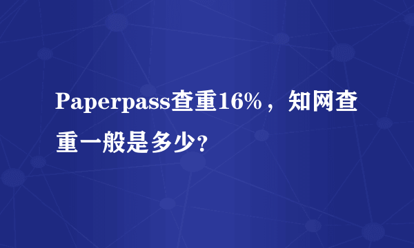 Paperpass查重16%，知网查重一般是多少？