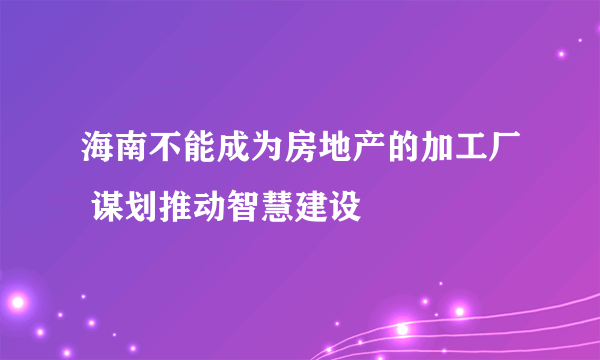 海南不能成为房地产的加工厂 谋划推动智慧建设