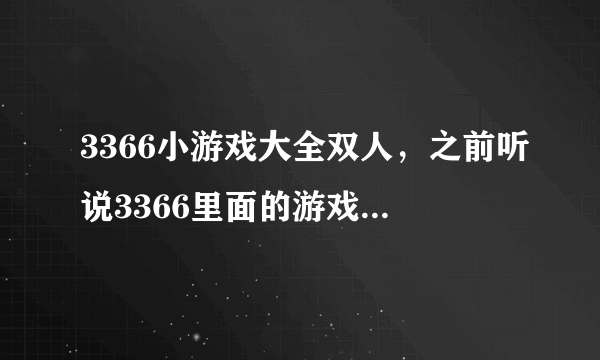 3366小游戏大全双人，之前听说3366里面的游戏不错，朋友们觉得呢？