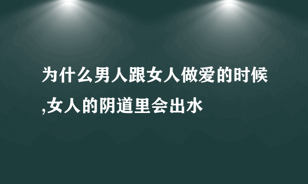 为什么男人跟女人做爱的时候,女人的阴道里会出水