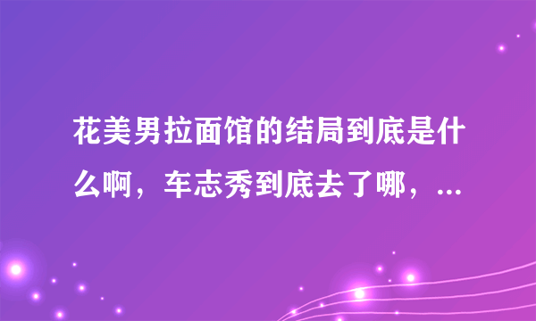 花美男拉面馆的结局到底是什么啊，车志秀到底去了哪，股份又是怎么回事啊？