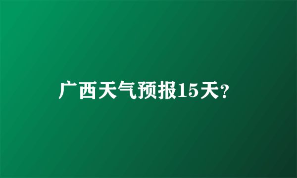 广西天气预报15天？