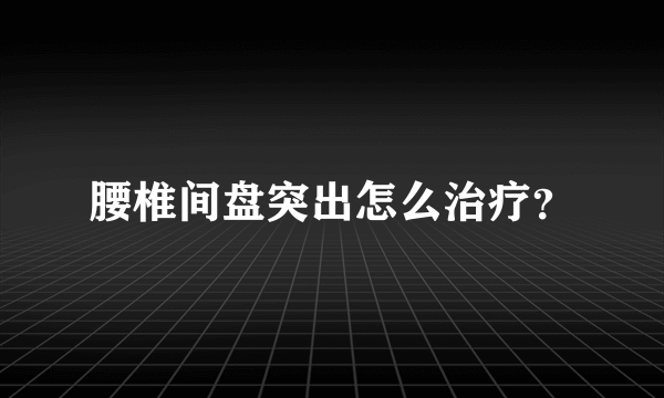 腰椎间盘突出怎么治疗？