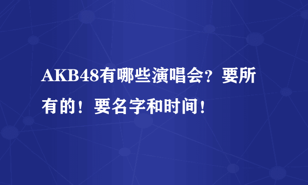 AKB48有哪些演唱会？要所有的！要名字和时间！