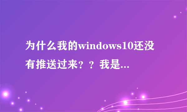 为什么我的windows10还没有推送过来？？我是用win7旗舰版的。