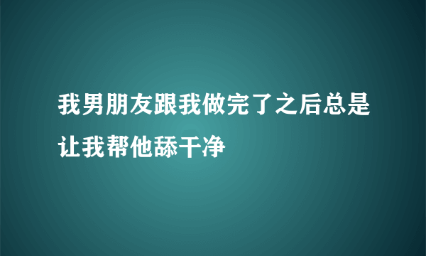 我男朋友跟我做完了之后总是让我帮他舔干净