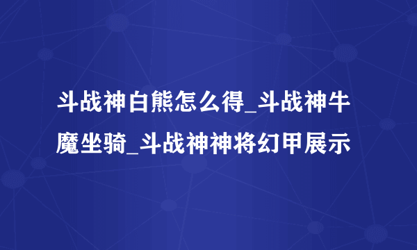 斗战神白熊怎么得_斗战神牛魔坐骑_斗战神神将幻甲展示