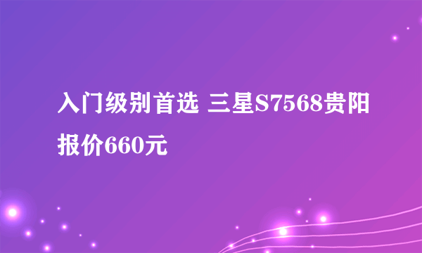 入门级别首选 三星S7568贵阳报价660元