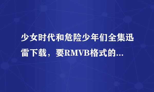 少女时代和危险少年们全集迅雷下载，要RMVB格式的，mKV的太长了