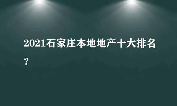 2021石家庄本地地产十大排名？