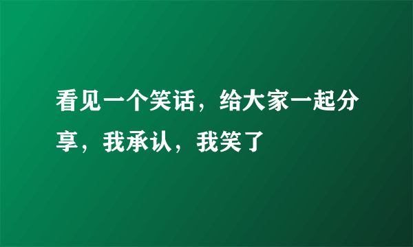 看见一个笑话，给大家一起分享，我承认，我笑了