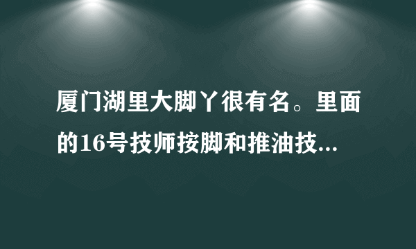 厦门湖里大脚丫很有名。里面的16号技师按脚和推油技术非常好，怎么去？