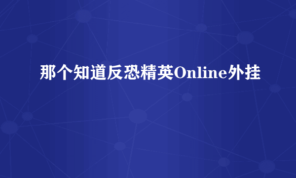 那个知道反恐精英Online外挂