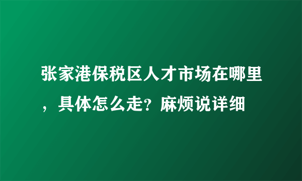 张家港保税区人才市场在哪里，具体怎么走？麻烦说详细