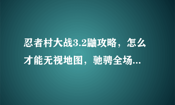 忍者村大战3.2鼬攻略，怎么才能无视地图，驰骋全场！菜鸟绕道。